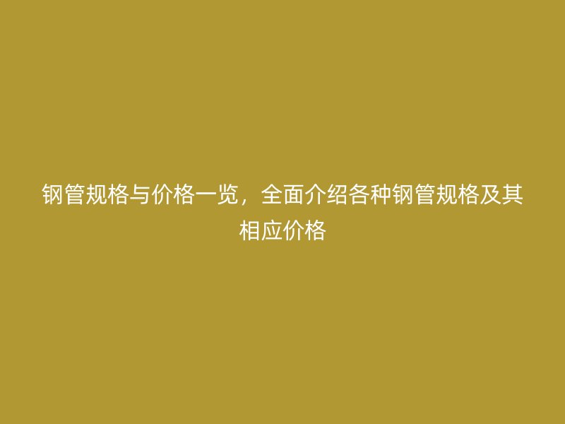 钢管规格与价格一览，全面介绍各种钢管规格及其相应价格