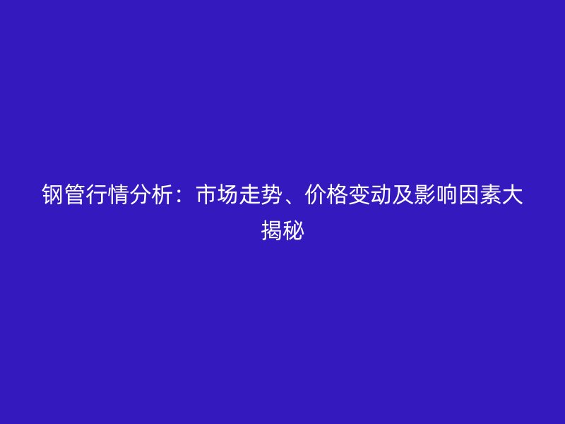 钢管行情分析：市场走势、价格变动及影响因素大揭秘