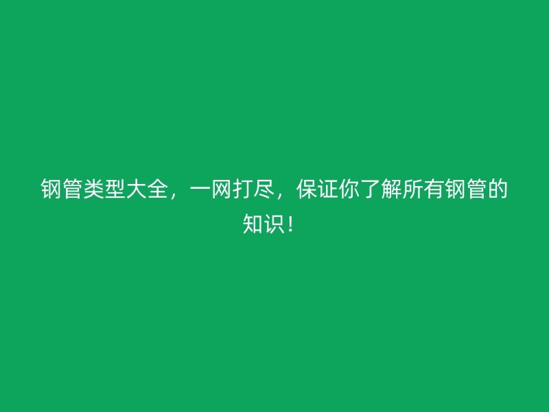 钢管类型大全,一网打尽,保证你了解所有钢管的知识!