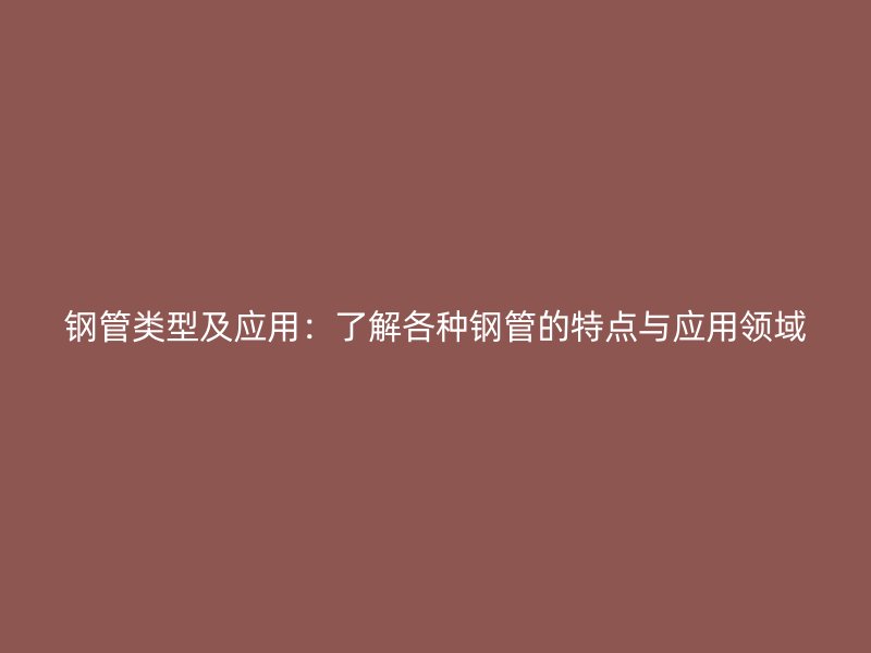钢管类型及应用：了解各种钢管的特点与应用领域