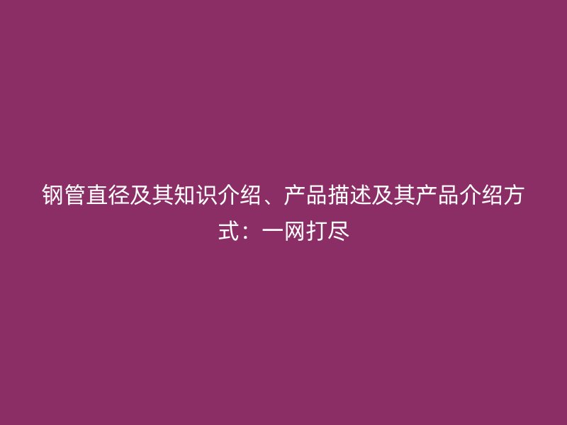 钢管直径及其知识介绍、产品描述及其产品介绍方式:一网打尽