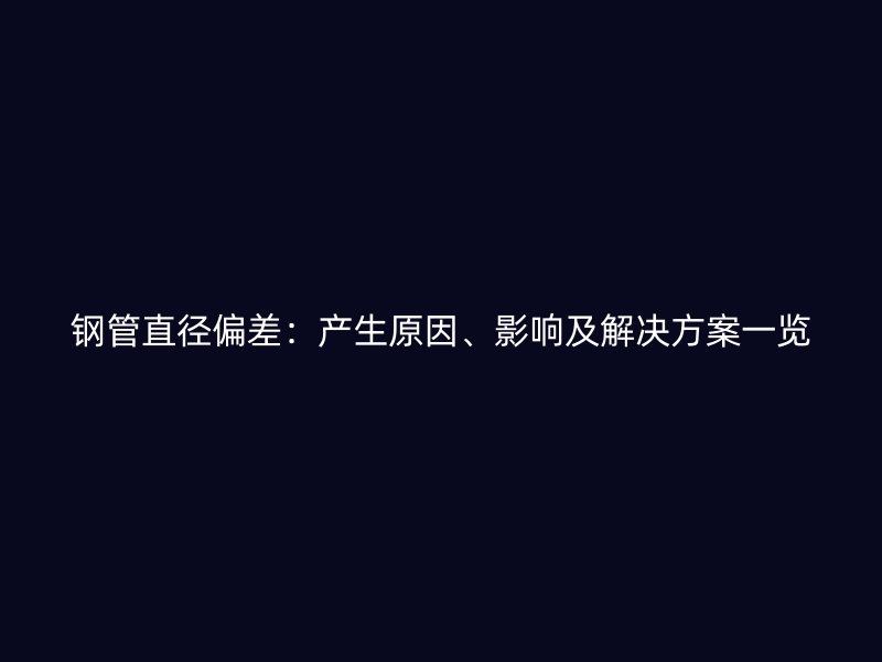 钢管直径偏差：产生原因、影响及解决方案一览