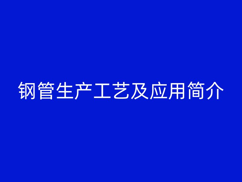 钢管生产工艺及应用简介