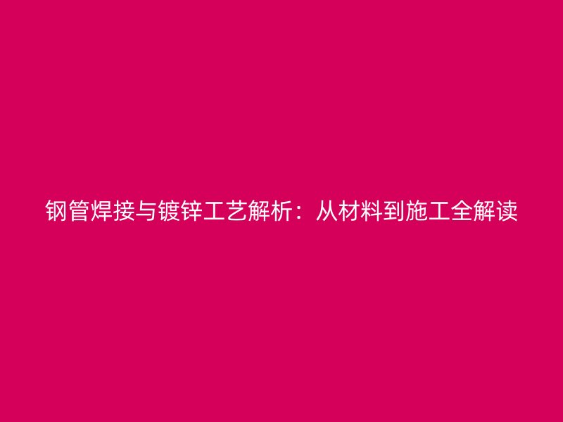 钢管焊接与镀锌工艺解析：从材料到施工全解读