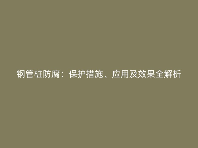 钢管桩防腐：保护措施、应用及效果全解析