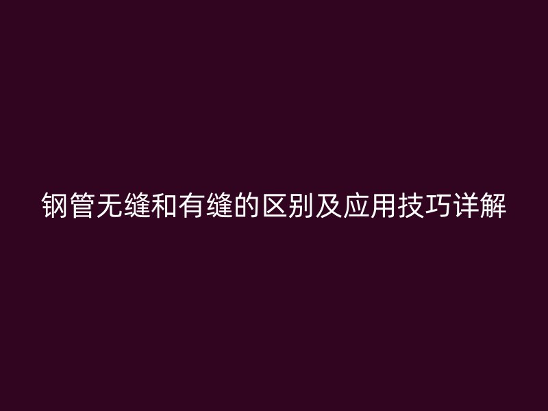 钢管无缝和有缝的区别及应用技巧详解