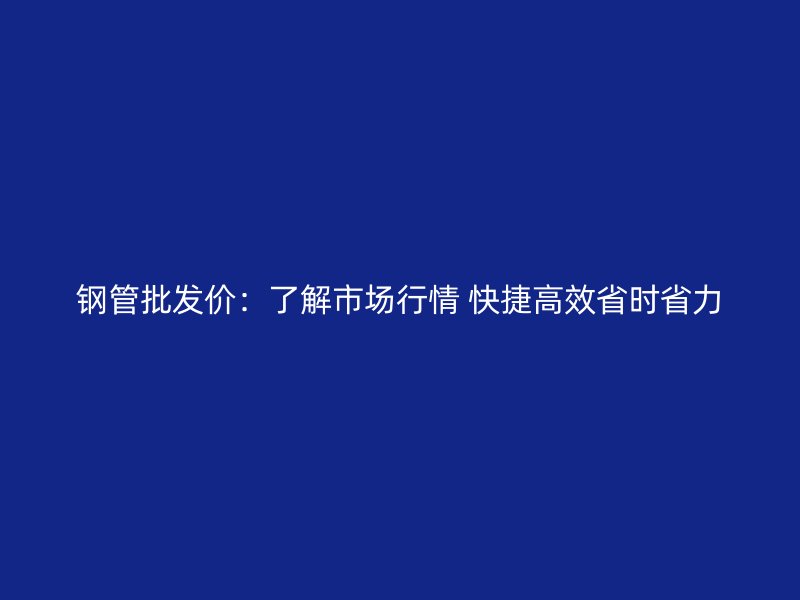 钢管批发价：了解市场行情 快捷高效省时省力