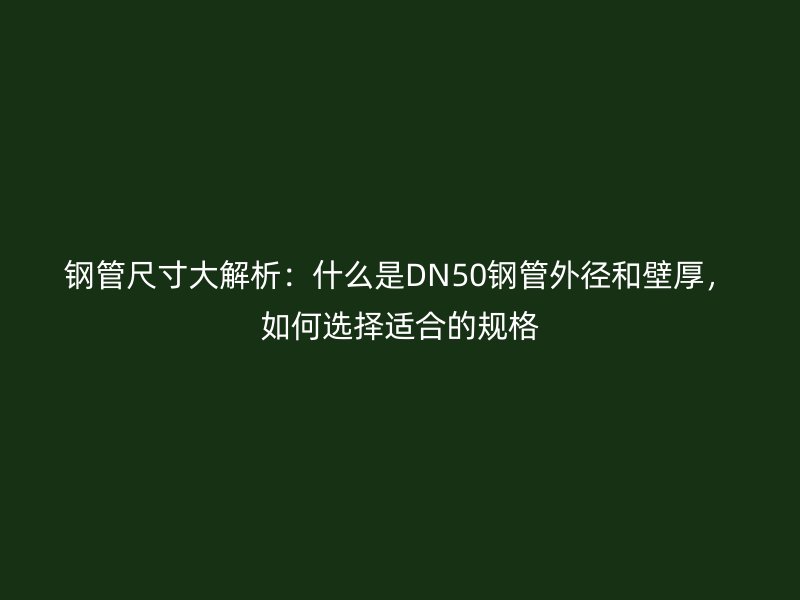 钢管尺寸大解析:什么是DN50钢管外径和壁厚,如何选择适合的规格