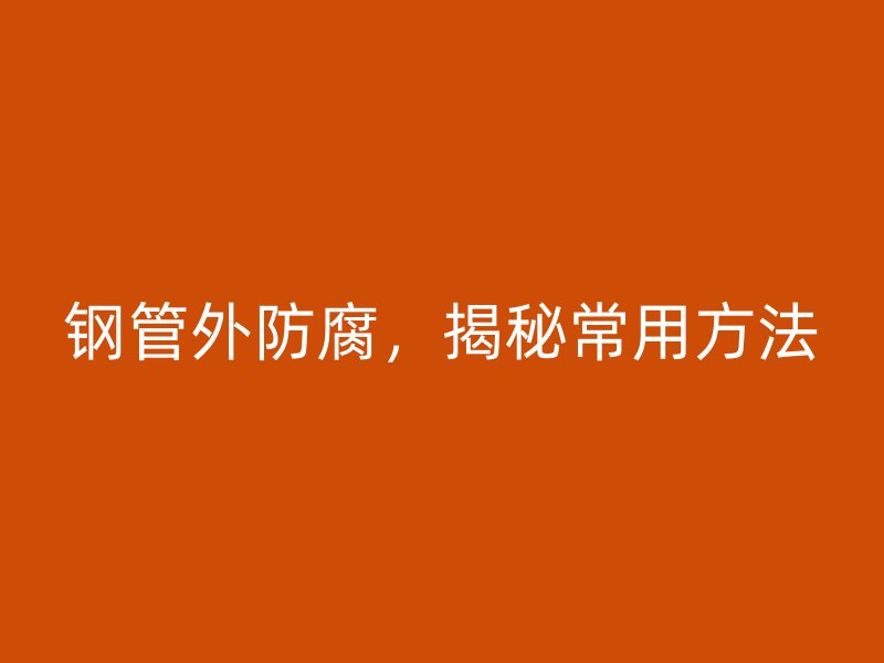 钢管外防腐,揭秘常用方法