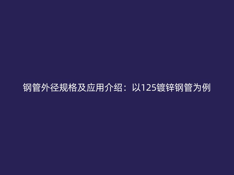 钢管外径规格及应用介绍:以125镀锌钢管为例