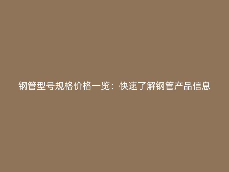 钢管型号规格价格一览:快速了解钢管产品信息