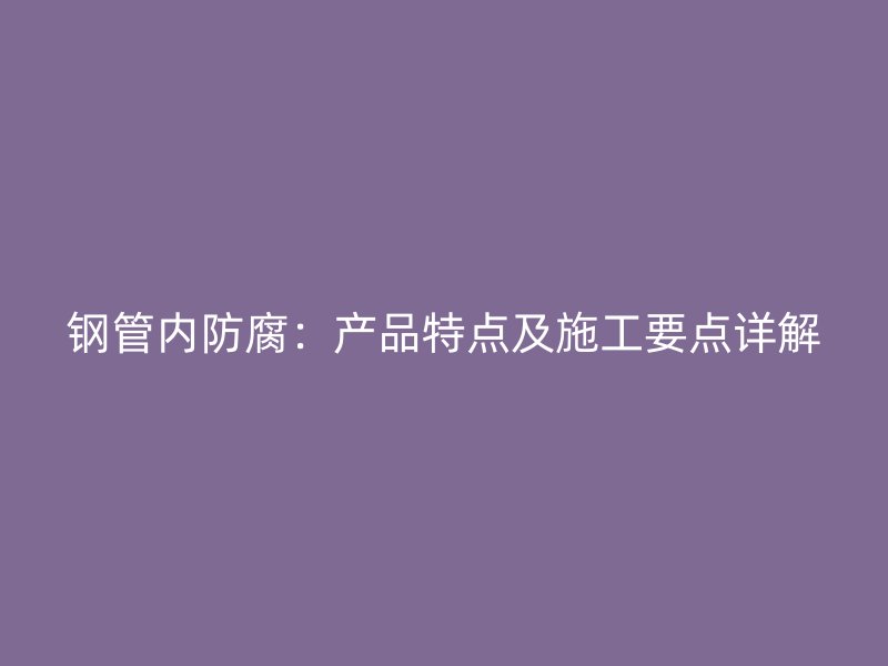 钢管内防腐：产品特点及施工要点详解