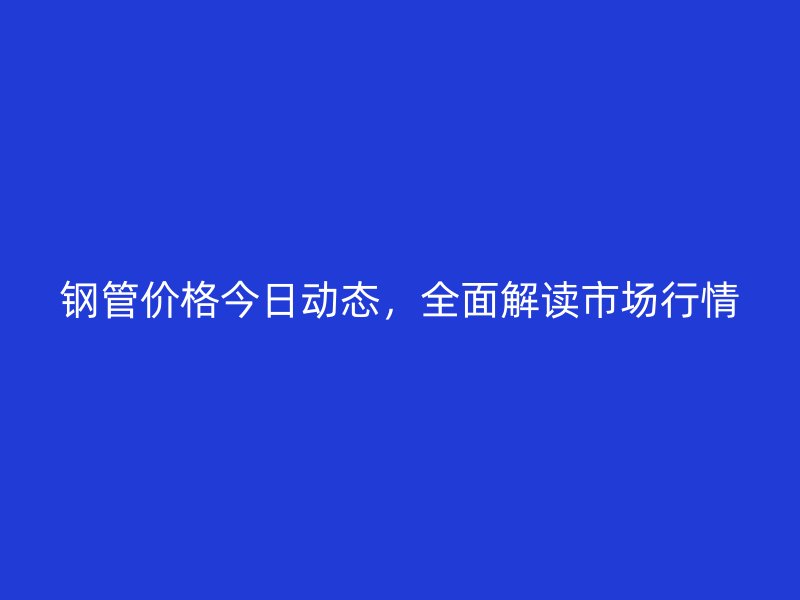 钢管价格今日动态,全面解读市场行情