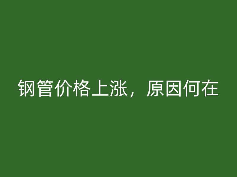 钢管价格上涨,原因何在