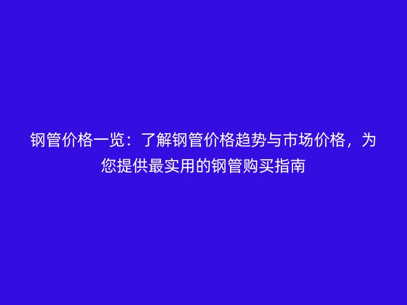 钢管价格一览:了解钢管价格趋势与市场价格,为您提供最实用的钢管购买指南