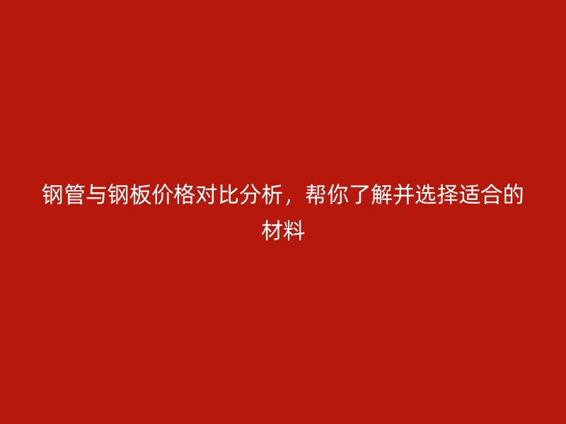 钢管与钢板价格对比分析,帮你了解并选择适合的材料
