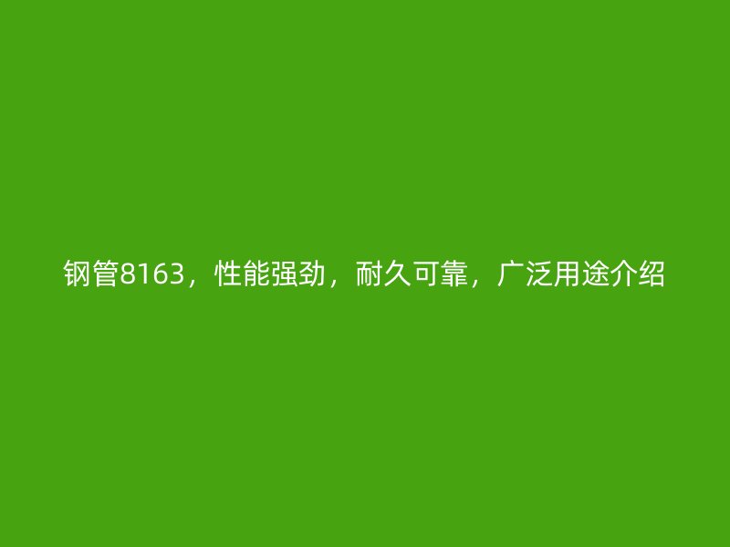 钢管8163,性能强劲,耐久可靠,广泛用途介绍