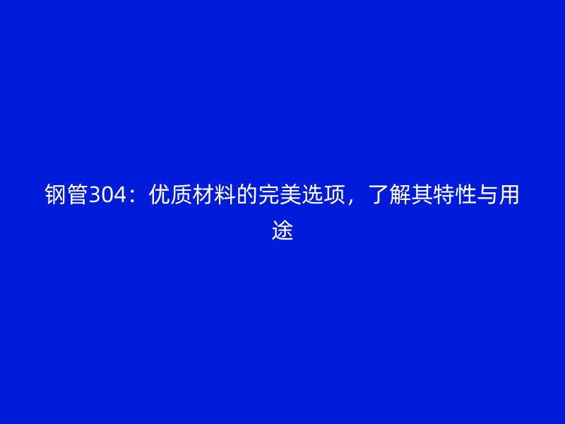 钢管304:优质材料的完美选项,了解其特性与用途