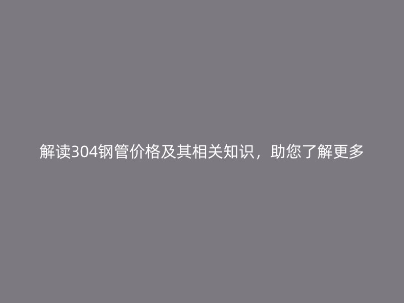 解读304钢管价格及其相关知识,助您了解更多