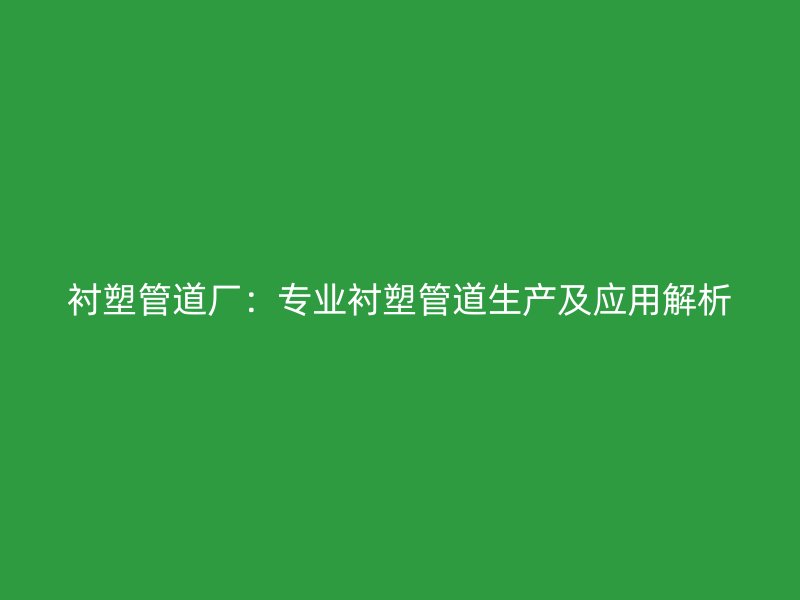 衬塑管道厂:专业衬塑管道生产及应用解析