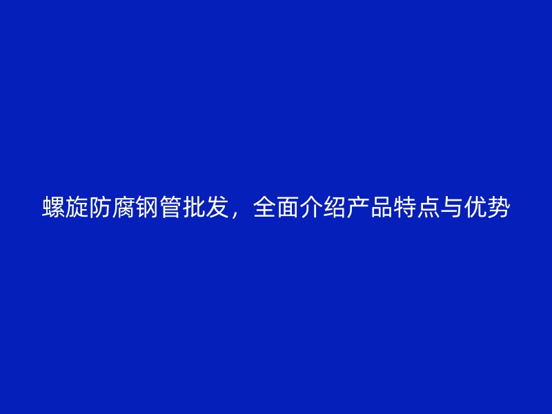 螺旋防腐钢管批发,全面介绍产品特点与优势