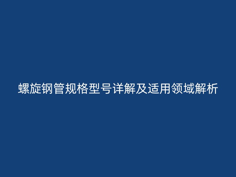 螺旋钢管规格型号详解及适用领域解析