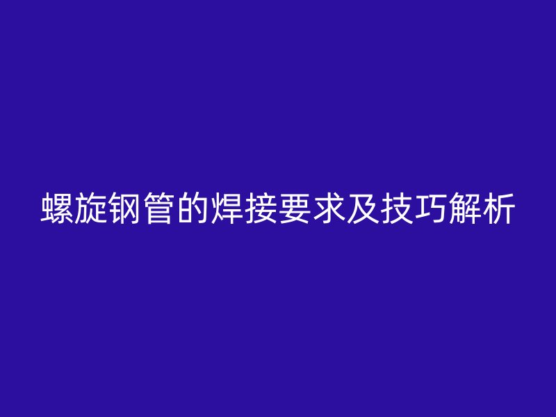 螺旋钢管的焊接要求及技巧解析