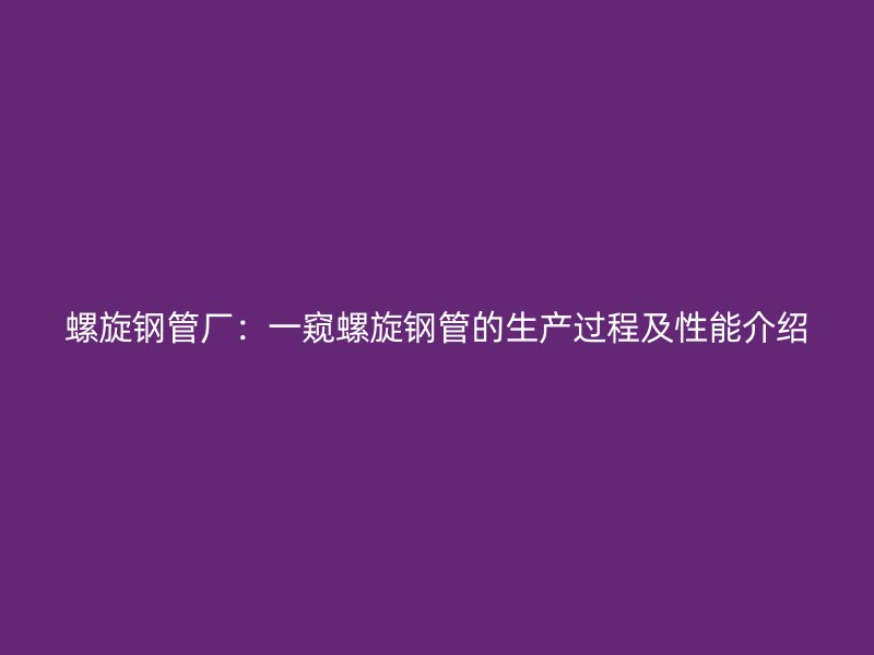 螺旋钢管厂：一窥螺旋钢管的生产过程及性能介绍
