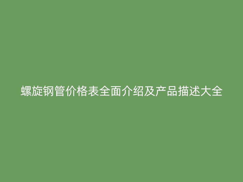 螺旋钢管价格表全面介绍及产品描述大全