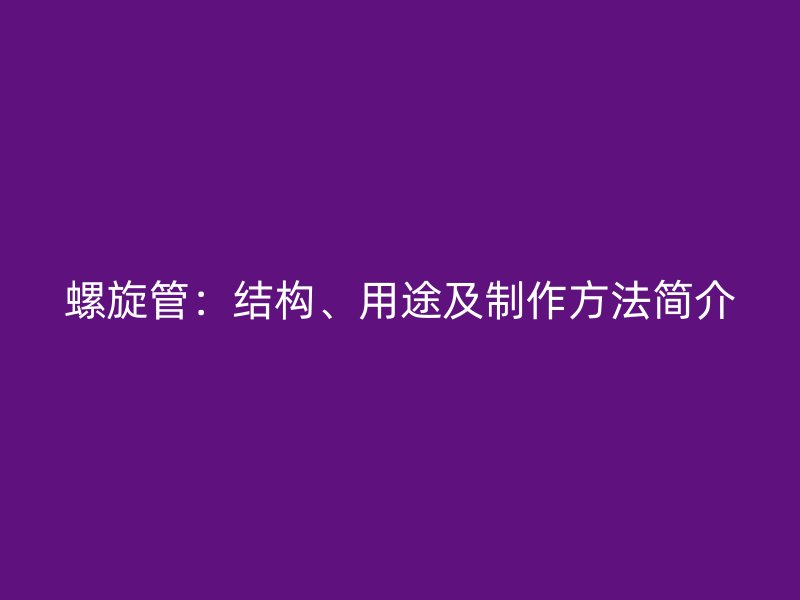 螺旋管：结构、用途及制作方法简介