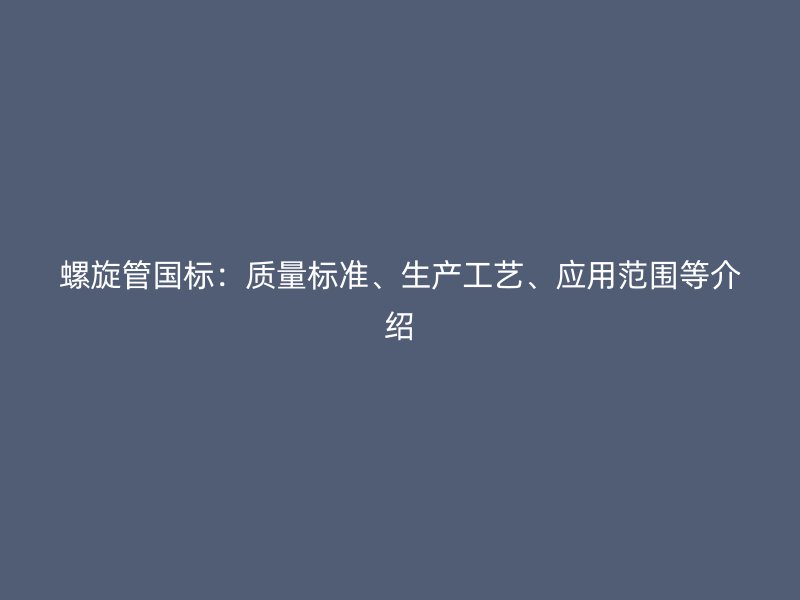 螺旋管国标:质量标准、生产工艺、应用范围等介绍