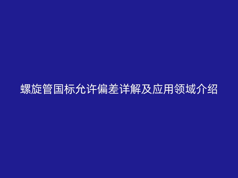 螺旋管国标允许偏差详解及应用领域介绍