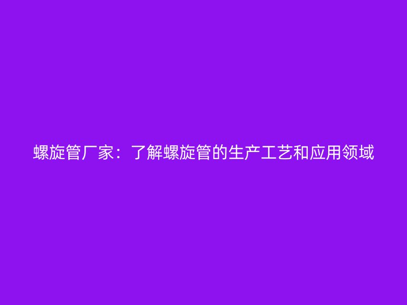 螺旋管厂家:了解螺旋管的生产工艺和应用领域