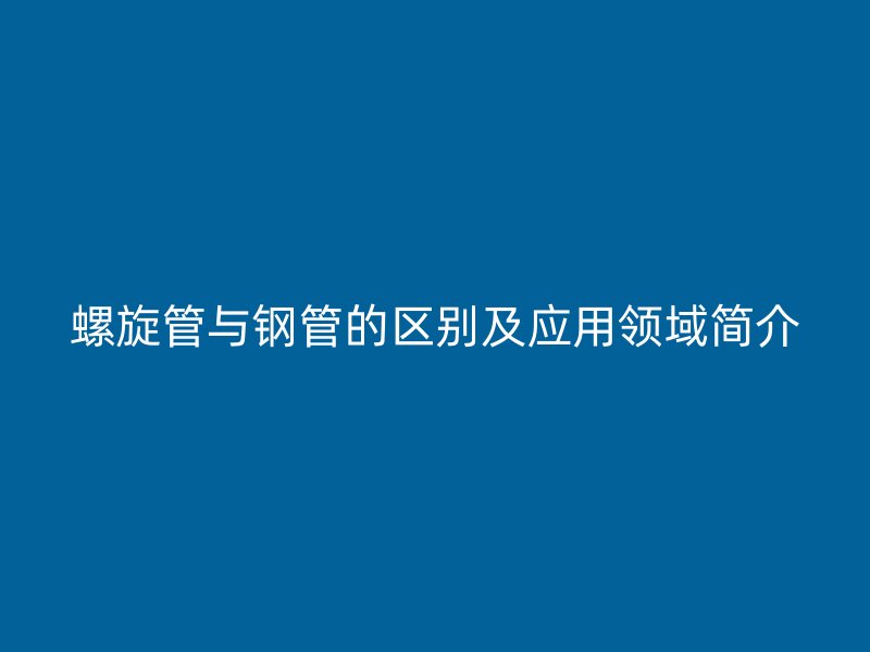 螺旋管与钢管的区别及应用领域简介