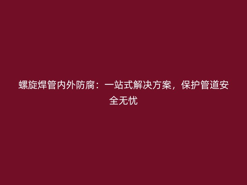 螺旋焊管内外防腐：一站式解决方案，保护管道安全无忧