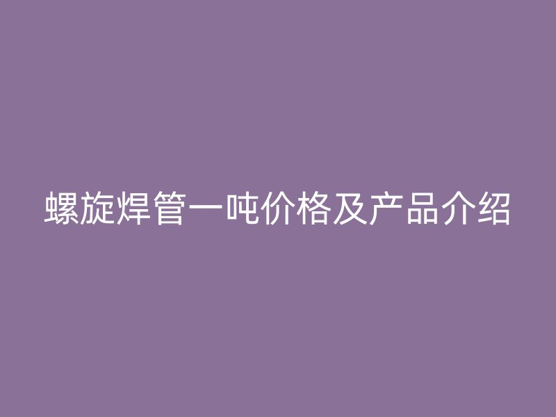 螺旋焊管一吨价格及产品介绍