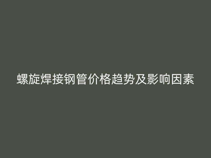 螺旋焊接钢管价格趋势及影响因素