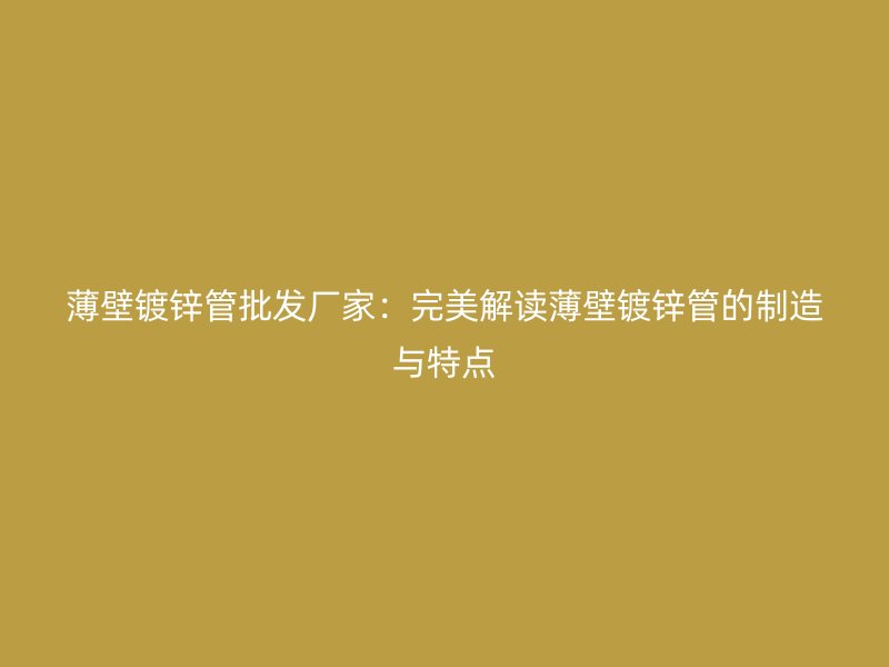 薄壁镀锌管批发厂家：完美解读薄壁镀锌管的制造与特点