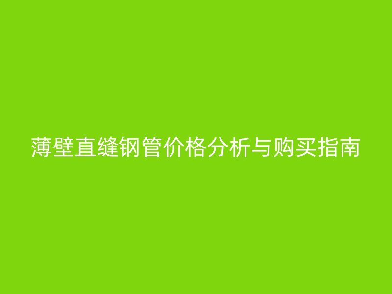 薄壁直缝钢管价格分析与购买指南