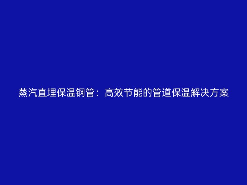 蒸汽直埋保温钢管:高效节能的管道保温解决方案