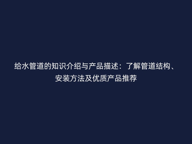 给水管道的知识介绍与产品描述:了解管道结构、安装方法及优质产品推荐