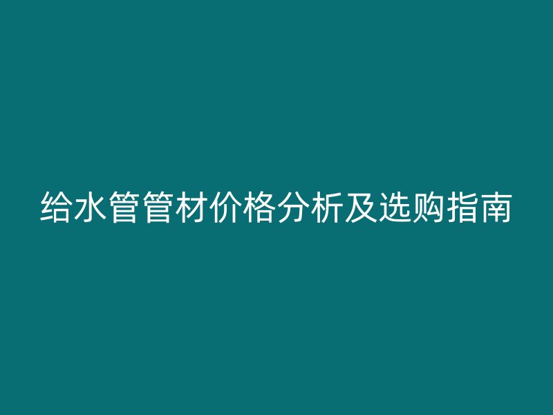 给水管管材价格分析及选购指南