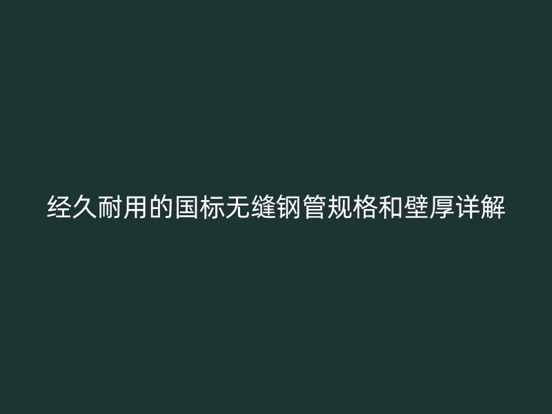 经久耐用的国标无缝钢管规格和壁厚详解