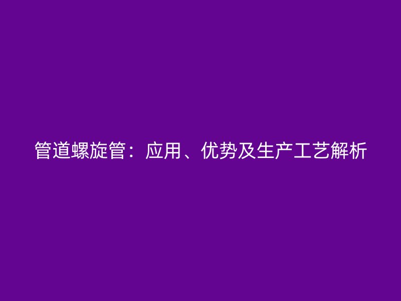 管道螺旋管:应用、优势及生产工艺解析