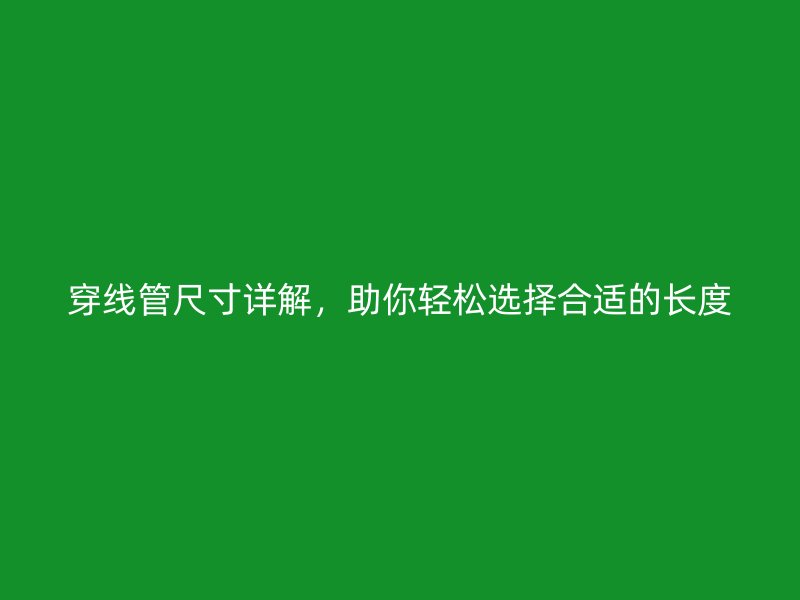 穿线管尺寸详解,助你轻松选择合适的长度