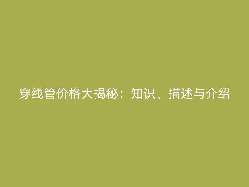 穿线管价格大揭秘:知识、描述与介绍