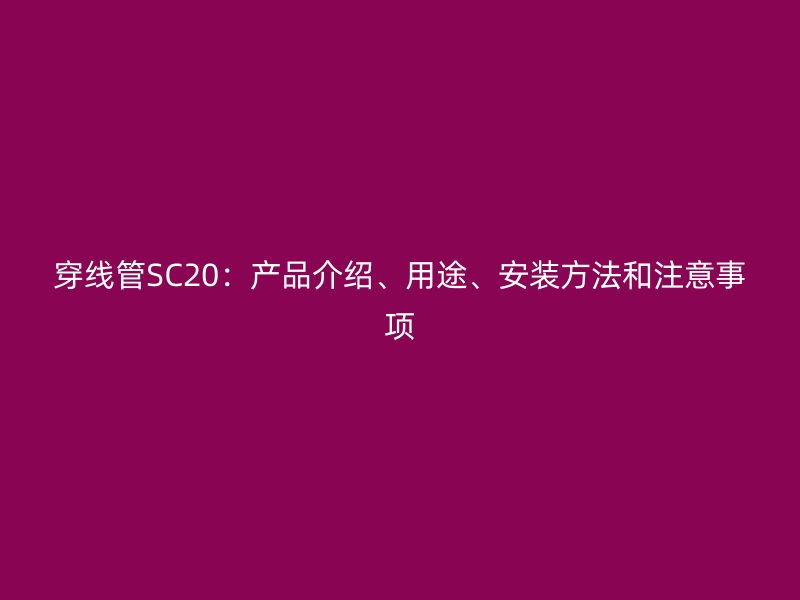 穿线管SC20:产品介绍、用途、安装方法和注意事项