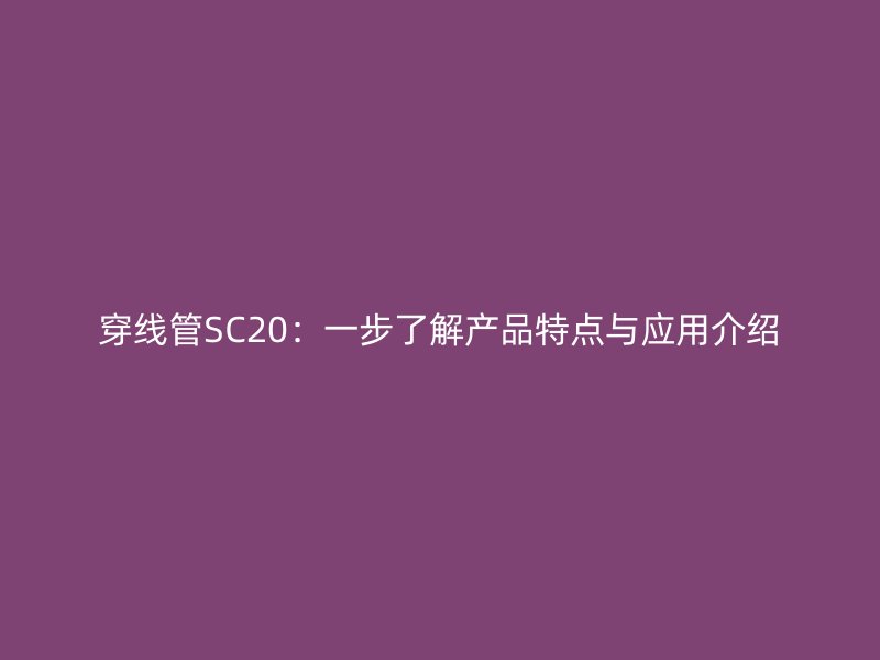 穿线管SC20:一步了解产品特点与应用介绍