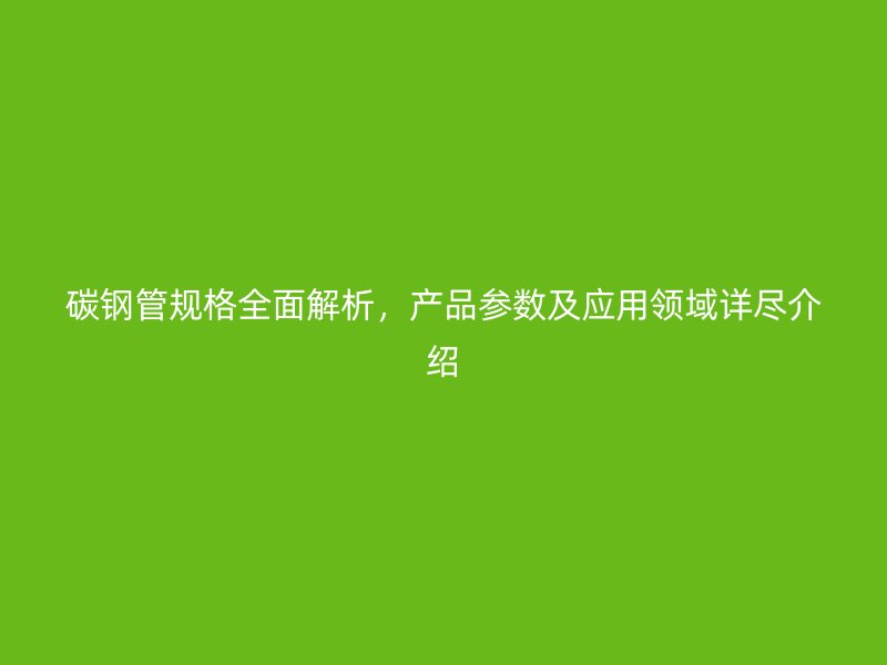 碳钢管规格全面解析,产品参数及应用领域详尽介绍