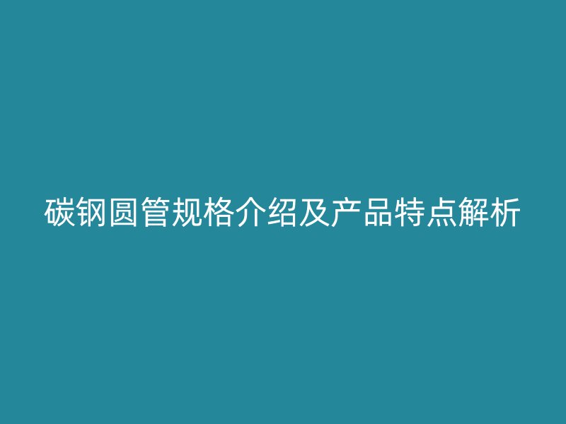 碳钢圆管规格介绍及产品特点解析